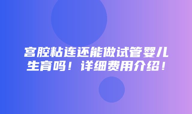 宫腔粘连还能做试管婴儿生育吗！详细费用介绍！