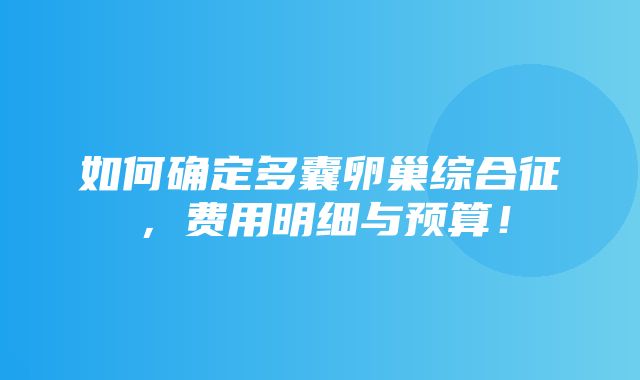 如何确定多囊卵巢综合征，费用明细与预算！