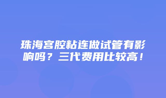 珠海宫腔粘连做试管有影响吗？三代费用比较高！