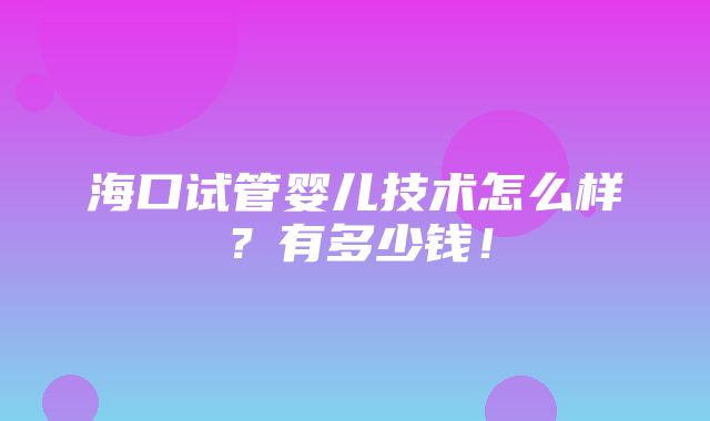 海口试管婴儿技术怎么样？有多少钱！