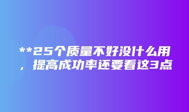 **25个质量不好没什么用，提高成功率还要看这3点