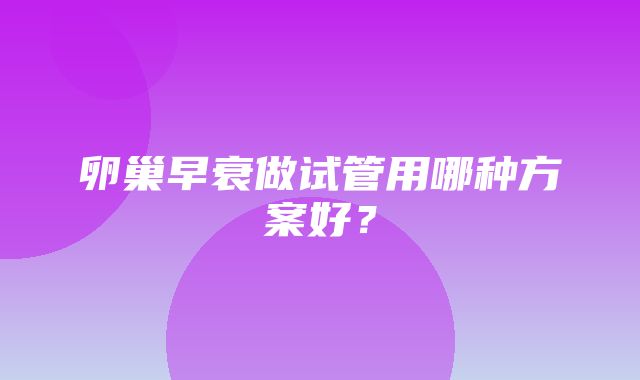 卵巢早衰做试管用哪种方案好？