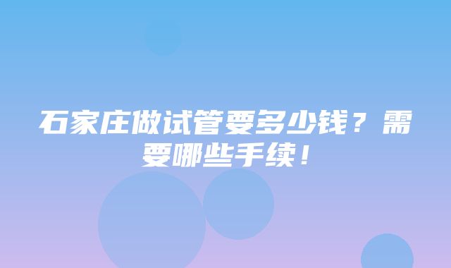 石家庄做试管要多少钱？需要哪些手续！