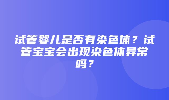 试管婴儿是否有染色体？试管宝宝会出现染色体异常吗？