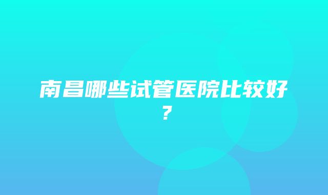 南昌哪些试管医院比较好？