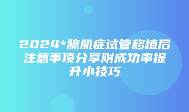 2024*腺肌症试管移植后注意事项分享附成功率提升小技巧