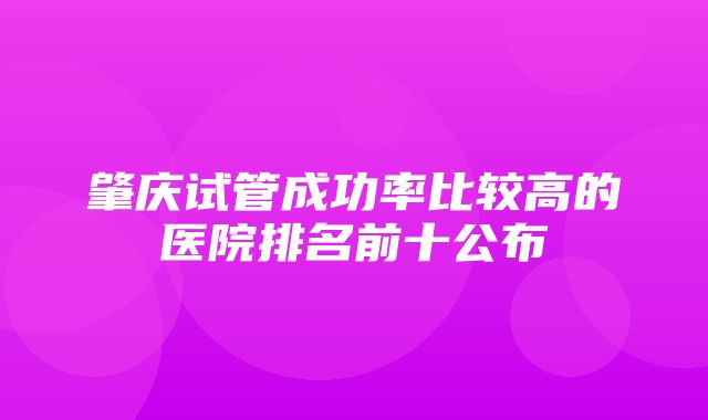 肇庆试管成功率比较高的医院排名前十公布