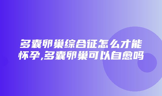 多囊卵巢综合征怎么才能怀孕,多囊卵巢可以自愈吗