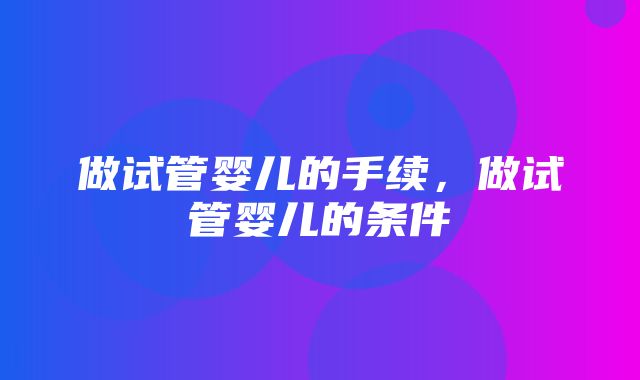 做试管婴儿的手续，做试管婴儿的条件