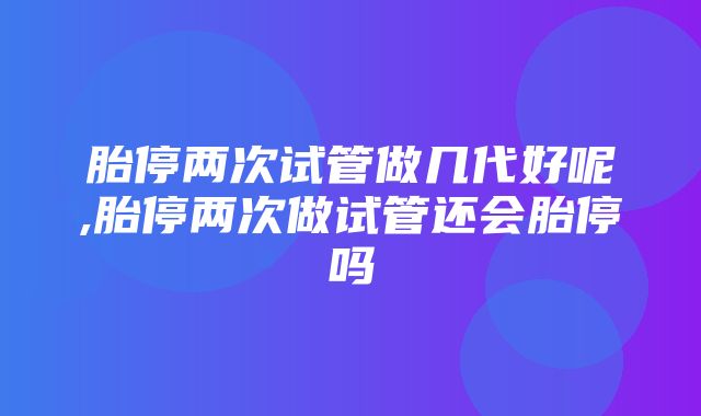 胎停两次试管做几代好呢,胎停两次做试管还会胎停吗