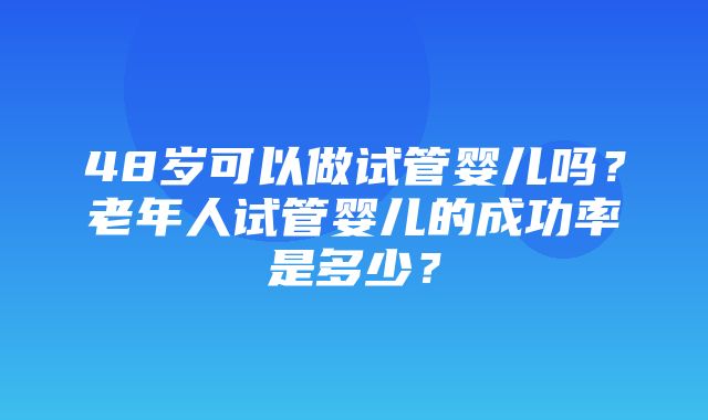 48岁可以做试管婴儿吗？老年人试管婴儿的成功率是多少？