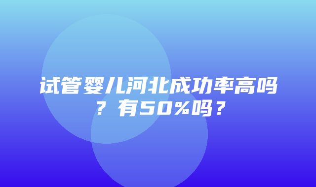 试管婴儿河北成功率高吗？有50%吗？