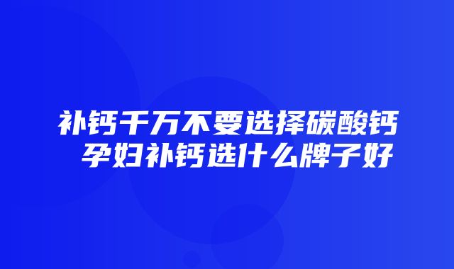 补钙千万不要选择碳酸钙 孕妇补钙选什么牌子好