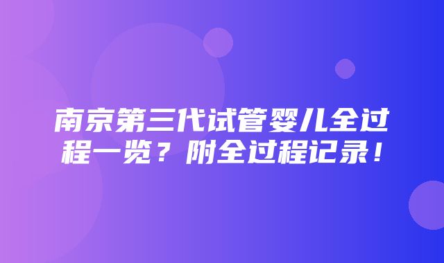 南京第三代试管婴儿全过程一览？附全过程记录！