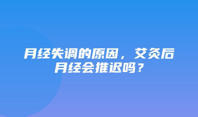 月经失调的原因，艾灸后月经会推迟吗？