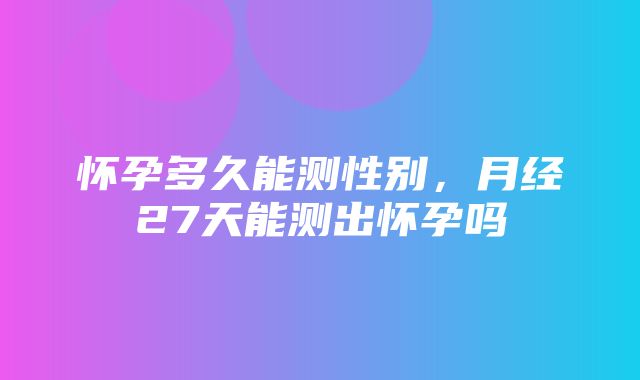 怀孕多久能测性别，月经27天能测出怀孕吗