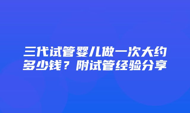 三代试管婴儿做一次大约多少钱？附试管经验分享