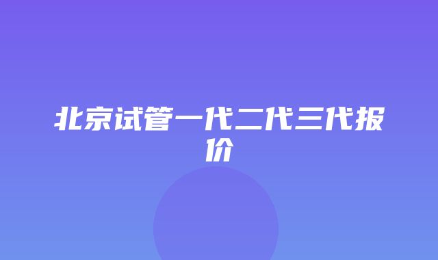 北京试管一代二代三代报价