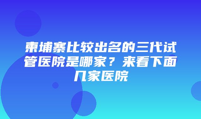 柬埔寨比较出名的三代试管医院是哪家？来看下面几家医院