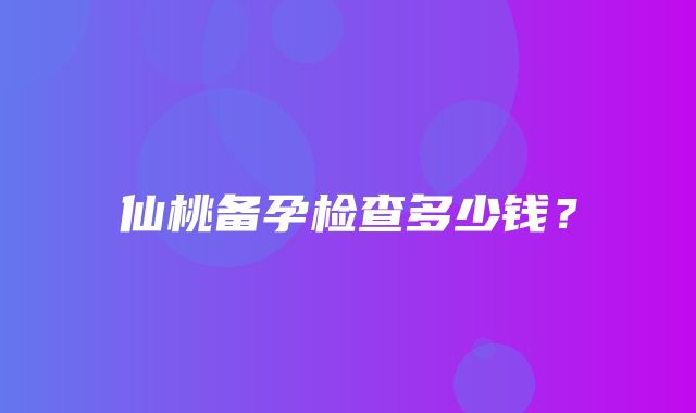 仙桃备孕检查多少钱？