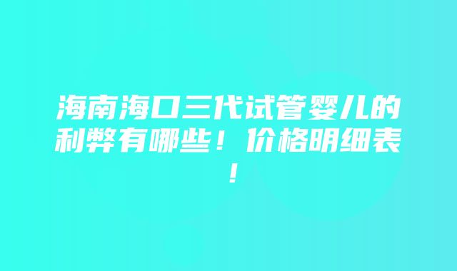 海南海口三代试管婴儿的利弊有哪些！价格明细表！