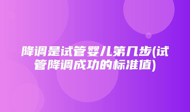 降调是试管婴儿第几步(试管降调成功的标准值)