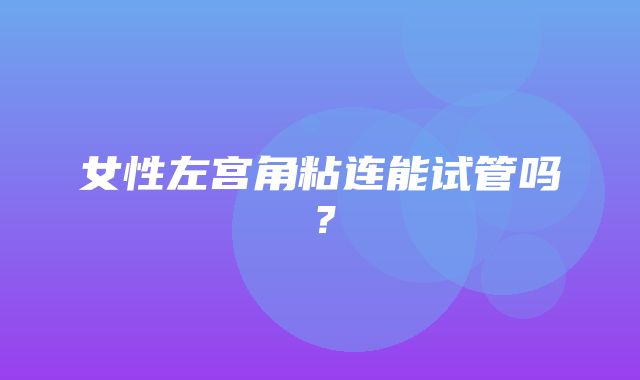 女性左宫角粘连能试管吗？