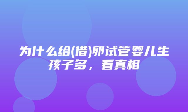 为什么给(借)卵试管婴儿生孩子多，看真相