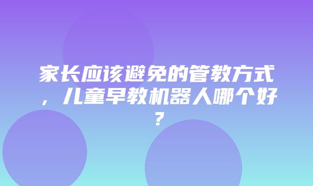 家长应该避免的管教方式，儿童早教机器人哪个好？