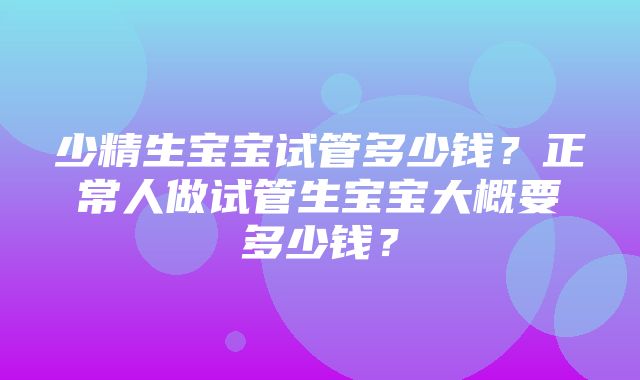 少精生宝宝试管多少钱？正常人做试管生宝宝大概要多少钱？