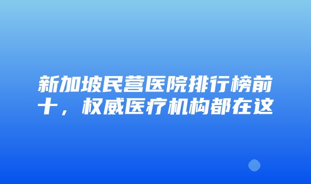 新加坡民营医院排行榜前十，权威医疗机构都在这