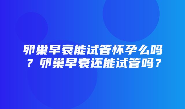 卵巢早衰能试管怀孕么吗？卵巢早衰还能试管吗？