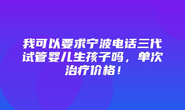 我可以要求宁波电话三代试管婴儿生孩子吗，单次治疗价格！