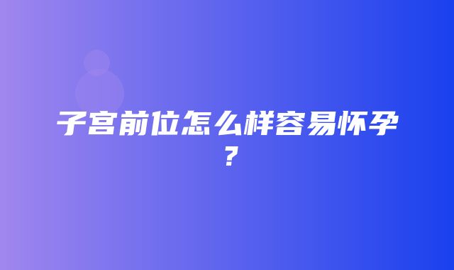 子宫前位怎么样容易怀孕？