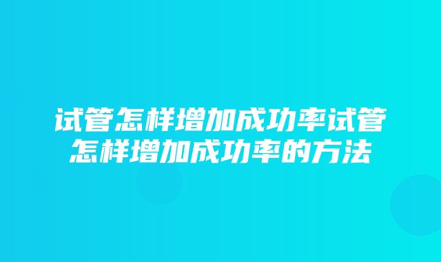 试管怎样增加成功率试管怎样增加成功率的方法