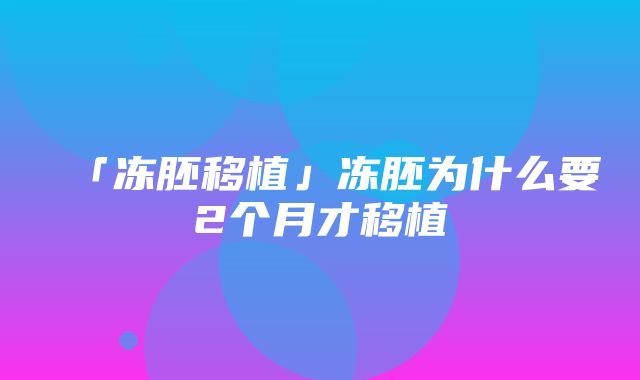 「冻胚移植」冻胚为什么要2个月才移植