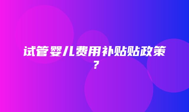 试管婴儿费用补贴贴政策？