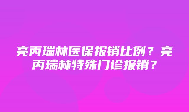 亮丙瑞林医保报销比例？亮丙瑞林特殊门诊报销？