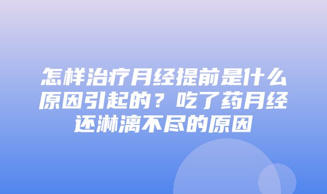 怎样治疗月经提前是什么原因引起的？吃了药月经还淋漓不尽的原因