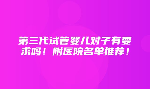 第三代试管婴儿对子有要求吗！附医院名单推荐！