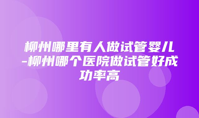 柳州哪里有人做试管婴儿-柳州哪个医院做试管好成功率高