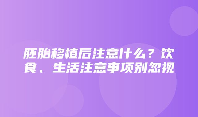 胚胎移植后注意什么？饮食、生活注意事项别忽视