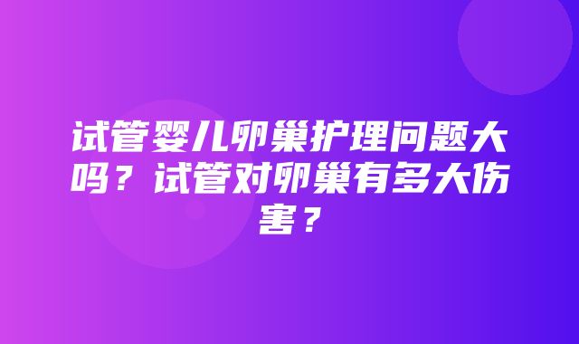 试管婴儿卵巢护理问题大吗？试管对卵巢有多大伤害？