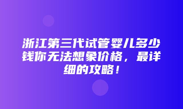 浙江第三代试管婴儿多少钱你无法想象价格，最详细的攻略！