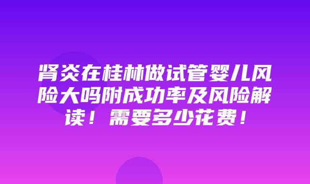 肾炎在桂林做试管婴儿风险大吗附成功率及风险解读！需要多少花费！