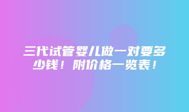 三代试管婴儿做一对要多少钱！附价格一览表！