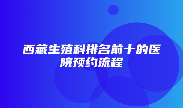 西藏生殖科排名前十的医院预约流程