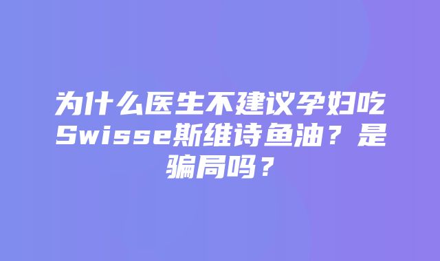 为什么医生不建议孕妇吃Swisse斯维诗鱼油？是骗局吗？