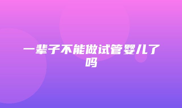 一辈子不能做试管婴儿了吗