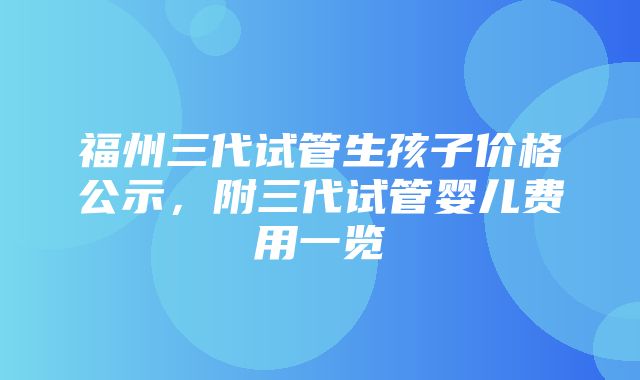 福州三代试管生孩子价格公示，附三代试管婴儿费用一览